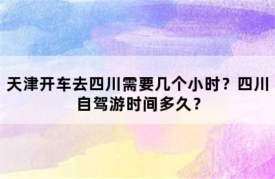 天津开车去四川需要几个小时？四川自驾游时间多久？