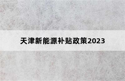 天津新能源补贴政策2023