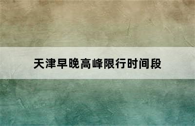 天津早晚高峰限行时间段