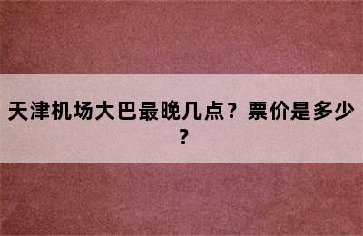 天津机场大巴最晚几点？票价是多少？