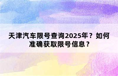 天津汽车限号查询2025年？如何准确获取限号信息？