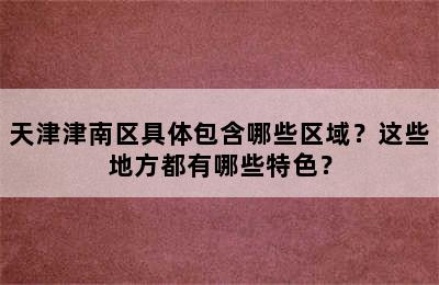 天津津南区具体包含哪些区域？这些地方都有哪些特色？