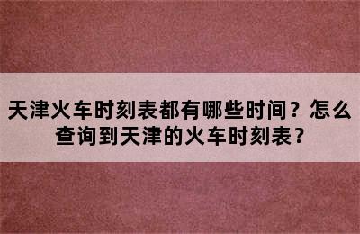 天津火车时刻表都有哪些时间？怎么查询到天津的火车时刻表？