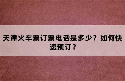 天津火车票订票电话是多少？如何快速预订？