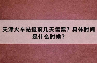 天津火车站提前几天售票？具体时间是什么时候？