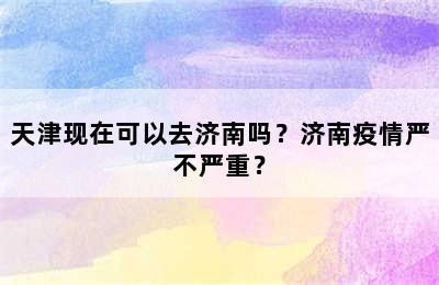 天津现在可以去济南吗？济南疫情严不严重？