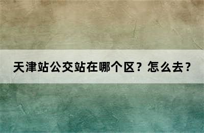 天津站公交站在哪个区？怎么去？