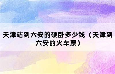 天津站到六安的硬卧多少钱（天津到六安的火车票）