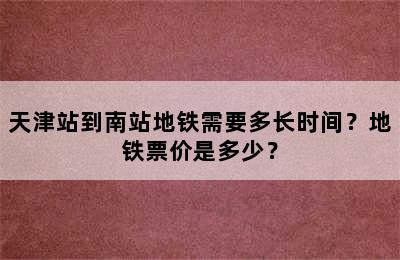 天津站到南站地铁需要多长时间？地铁票价是多少？