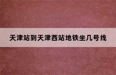 天津站到天津西站地铁坐几号线