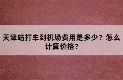 天津站打车到机场费用是多少？怎么计算价格？