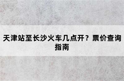 天津站至长沙火车几点开？票价查询指南