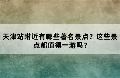 天津站附近有哪些著名景点？这些景点都值得一游吗？