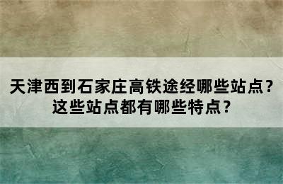 天津西到石家庄高铁途经哪些站点？这些站点都有哪些特点？