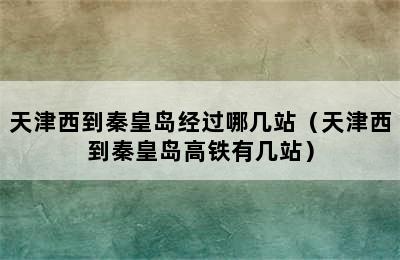 天津西到秦皇岛经过哪几站（天津西到秦皇岛高铁有几站）