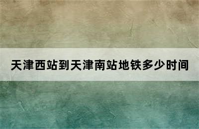 天津西站到天津南站地铁多少时间