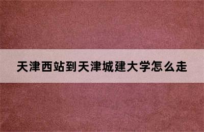 天津西站到天津城建大学怎么走