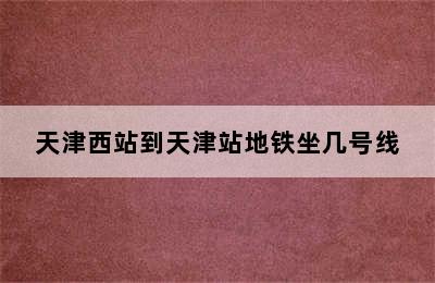 天津西站到天津站地铁坐几号线