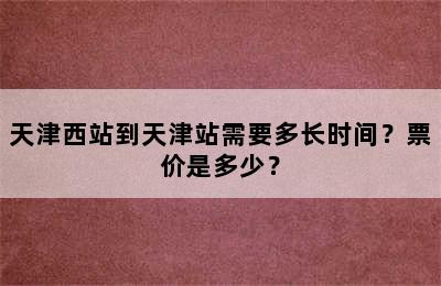 天津西站到天津站需要多长时间？票价是多少？