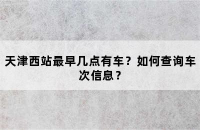 天津西站最早几点有车？如何查询车次信息？