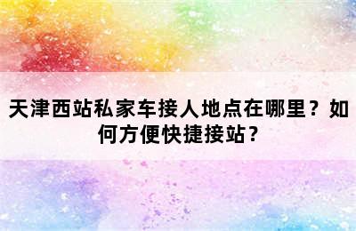 天津西站私家车接人地点在哪里？如何方便快捷接站？