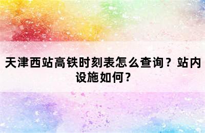 天津西站高铁时刻表怎么查询？站内设施如何？