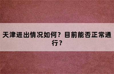 天津进出情况如何？目前能否正常通行？