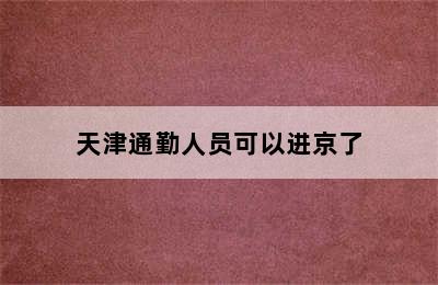 天津通勤人员可以进京了