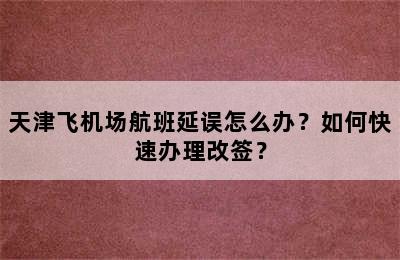 天津飞机场航班延误怎么办？如何快速办理改签？