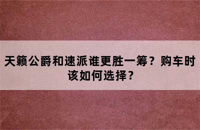 天籁公爵和速派谁更胜一筹？购车时该如何选择？