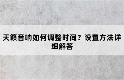 天籁音响如何调整时间？设置方法详细解答