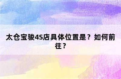 太仓宝骏4S店具体位置是？如何前往？