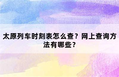 太原列车时刻表怎么查？网上查询方法有哪些？