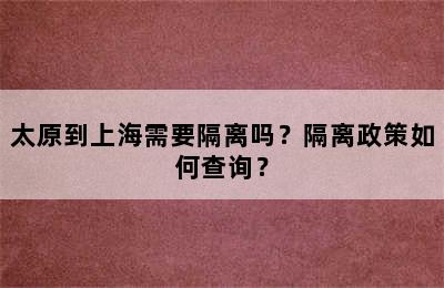 太原到上海需要隔离吗？隔离政策如何查询？