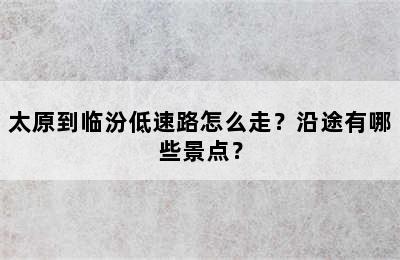 太原到临汾低速路怎么走？沿途有哪些景点？