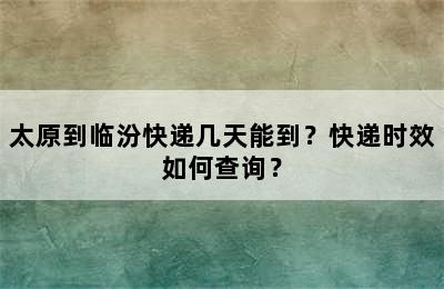 太原到临汾快递几天能到？快递时效如何查询？