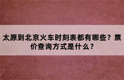 太原到北京火车时刻表都有哪些？票价查询方式是什么？