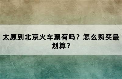 太原到北京火车票有吗？怎么购买最划算？