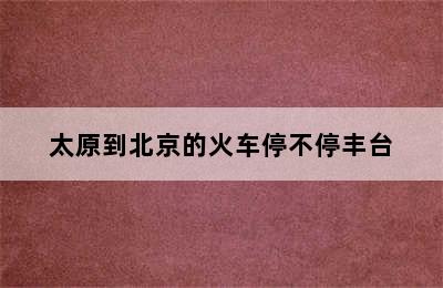 太原到北京的火车停不停丰台