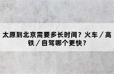 太原到北京需要多长时间？火车／高铁／自驾哪个更快？