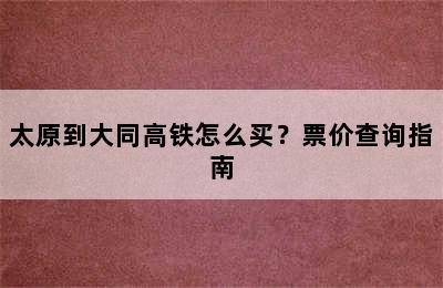 太原到大同高铁怎么买？票价查询指南