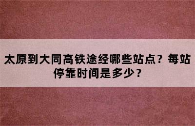 太原到大同高铁途经哪些站点？每站停靠时间是多少？