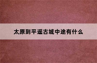 太原到平遥古城中途有什么