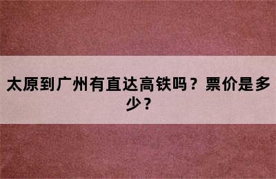 太原到广州有直达高铁吗？票价是多少？