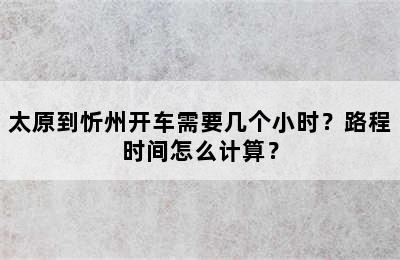 太原到忻州开车需要几个小时？路程时间怎么计算？