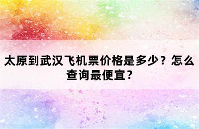 太原到武汉飞机票价格是多少？怎么查询最便宜？