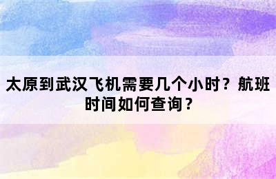 太原到武汉飞机需要几个小时？航班时间如何查询？