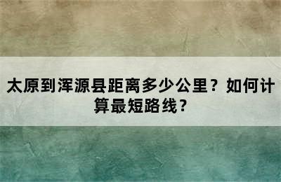 太原到浑源县距离多少公里？如何计算最短路线？