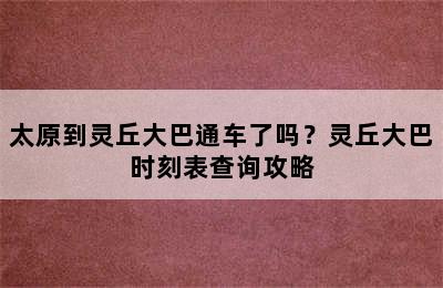 太原到灵丘大巴通车了吗？灵丘大巴时刻表查询攻略