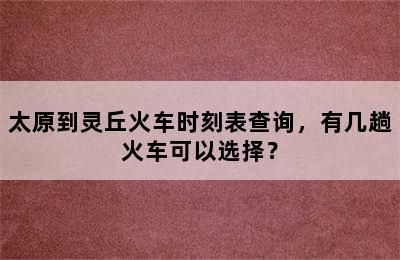 太原到灵丘火车时刻表查询，有几趟火车可以选择？